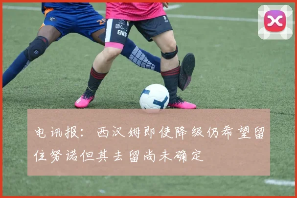 电讯报：西汉姆即使降级仍希望留住努诺但其去留尚未确定