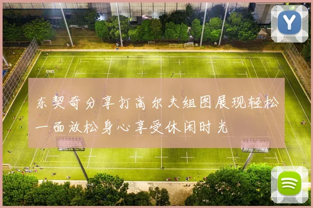 东契奇分享打高尔夫组图展现轻松一面放松身心享受休闲时光