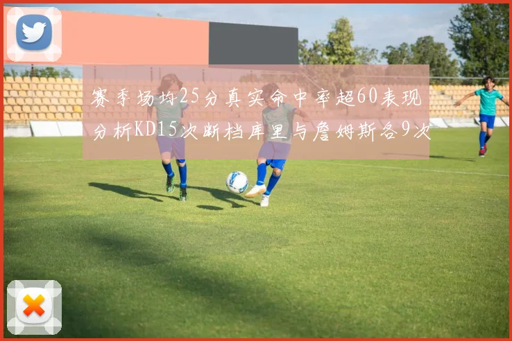 赛季场均25分真实命中率超60表现分析KD15次断档库里与詹姆斯各9次