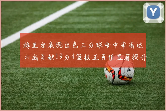 梅里尔表现出色三分球命中率高达六成贡献19分4篮板正负值显著提升