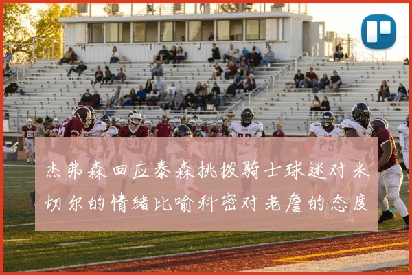 杰弗森回应泰森挑拨骑士球迷对米切尔的情绪比喻科密对老詹的态度