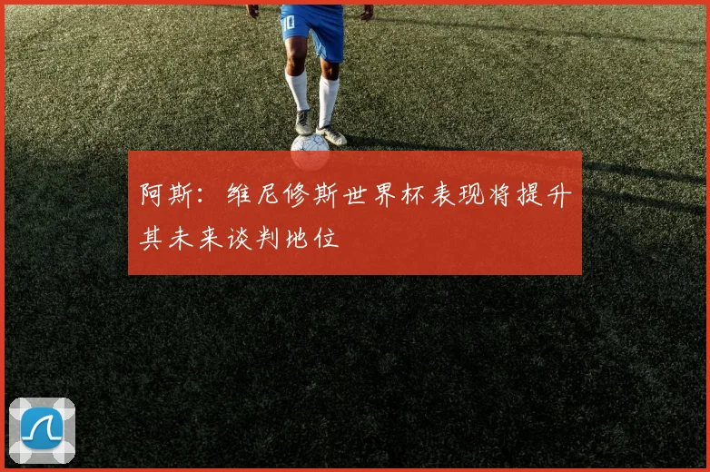 阿斯：维尼修斯世界杯表现将提升其未来谈判地位
