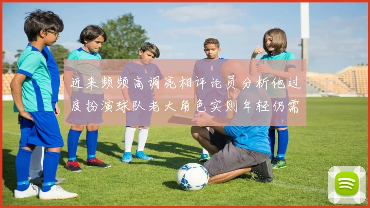 近来频频高调亮相评论员分析他过度扮演球队老大角色实则年轻仍需成长