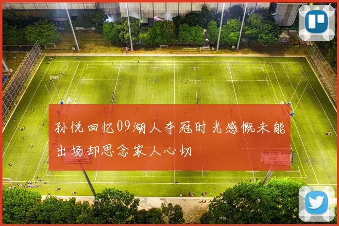 孙悦回忆09湖人夺冠时光感慨未能出场却思念家人心切