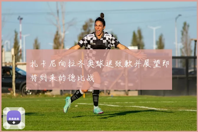 扎卡尼向拉齐奥球迷致歉并展望即将到来的德比战