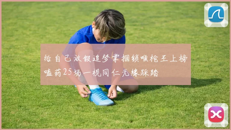 给自己放假追梦掌掴锁喉枪王上榜嗑药25场一视同仁无缘踩踏
