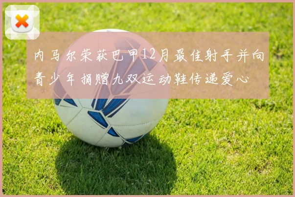 内马尔荣获巴甲12月最佳射手并向青少年捐赠九双运动鞋传递爱心