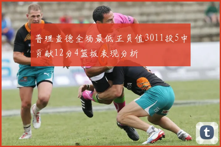普理查德全场最低正负值3011投5中贡献12分4篮板表现分析