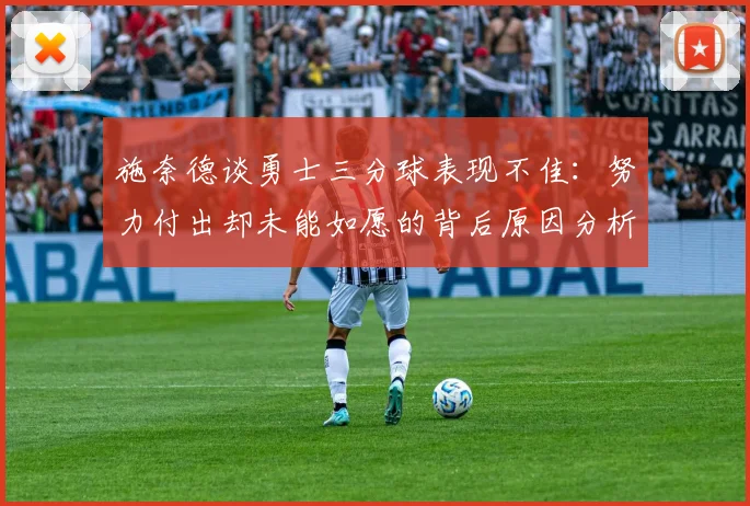 施奈德谈勇士三分球表现不佳：努力付出却未能如愿的背后原因分析
