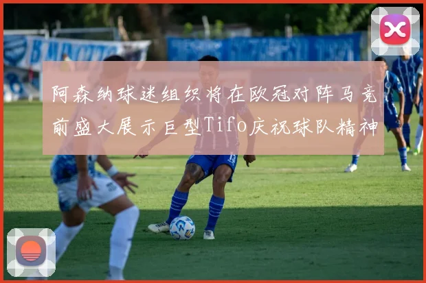 阿森纳球迷组织将在欧冠对阵马竞前盛大展示巨型Tifo庆祝球队精神