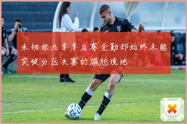 米切尔九季季后赛全勤却始终未能突破分区决赛的尴尬境地