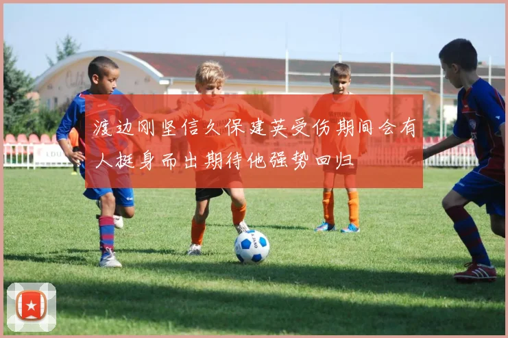 渡边刚坚信久保建英受伤期间会有人挺身而出期待他强势回归