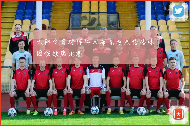 太阳今日对阵热火布克与杰伦格林因伤缺席比赛