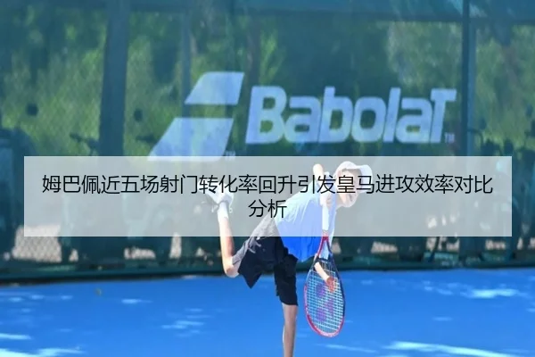 姆巴佩近五场射门转化率回升引发皇马进攻效率对比分析(ng28)